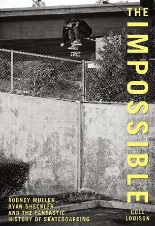 Impossible: Rodney Mullen, Ryan Sheckler, And The Fantastic History Of Skateboarding by Cole Louison 9780762770267
