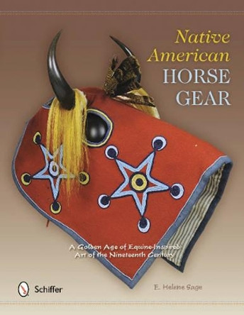 Native American Horse Gear: A Golden Age of Equine-Inspired Art of the Nineteenth Century by E. Helene Sage 9780764342103