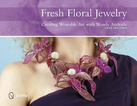 Fresh Floral Jewelry: Creating Wearable Art with Wendy Andrade by Wendy Andrade 9780764344114