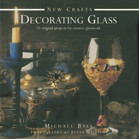New Crafts: Decorating Glass: 25 Original Projects for Creative Glasswork by Michael Ball 9780754828358