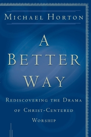 A Better Way: Rediscovering the Drama of God-Centered Worship by Michael Horton 9780801064685