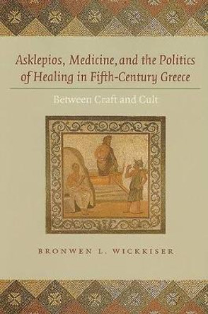 Asklepios, Medicine, and the Politics of Healing in Fifth-Century Greece: Between Craft and Cult by Bronwen L. Wickkiser 9780801889783