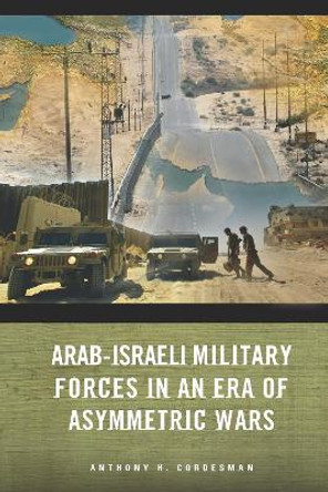 Arab-Israeli Military Forces in an Era of Asymmetric Wars by Anthony H. Cordesman 9780804759670