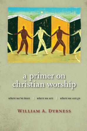 Primer on Christian Worship: Where We'Ve Been, Where We are, Where We Can Go by William A. Dyrness 9780802860385