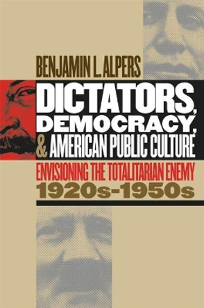 Dictators, Democracy, and American Public Culture: Envisioning the Totalitarian Enemy, 1920s-1950s by Benjamin Alpers 9780807854167