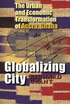 Globalizing City: The Urban and Economic Transformation of Accra, Ghana by Richard Grant 9780815631729