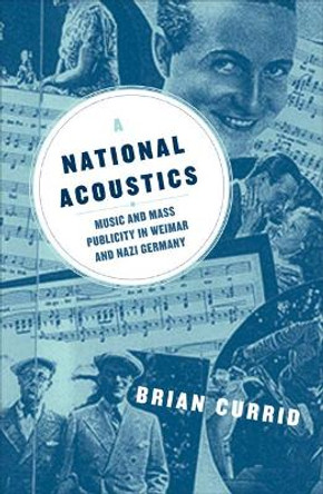 A National Acoustics: Music and Mass Publicity in Weimar and Nazi Germany by Brian Currid 9780816640423