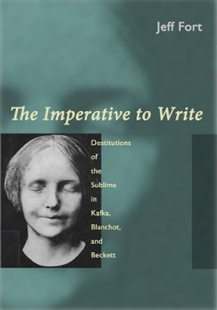 The Imperative to Write: Destitutions of the Sublime in Kafka, Blanchot, and Beckett by Jeff Fort 9780823254699