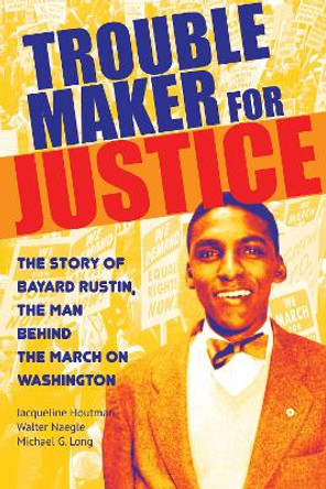 Troublemaker for Justice: The Story of Bayard Rustin, the Man Behind the March on Washington by Jacqueline Houtman 9780872867659