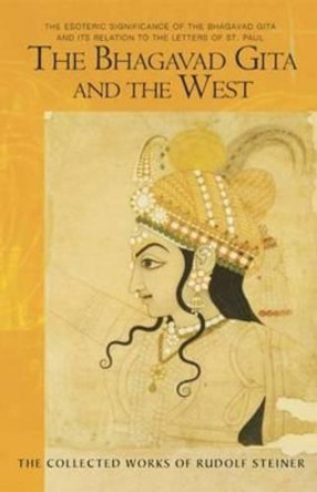 The Bhagavad Gita and the West: The Esoteric Significance of the Bhagavad Gita and Its Relation to the Epistles of Paul by Rudolf Steiner 9780880106047