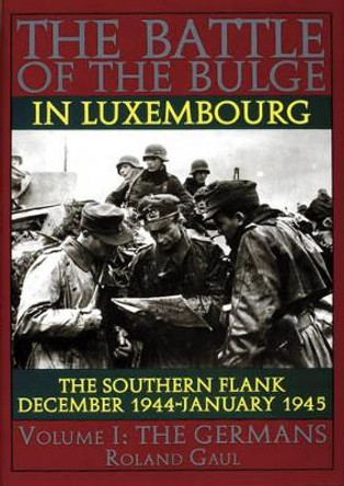 Battle of the Bulge in Luxembourg: The Southern Flank - Dec. 1944 - Jan. 1945 Vol I The Germans by Roland Gaul 9780887407468