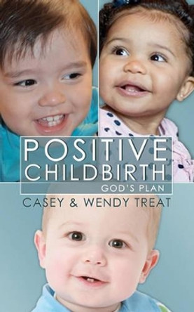 Positive Childbirth, God's Plan: Practical Wisdom for Pregnancy and Delivery by Dr Wendy Treat 9780931697579