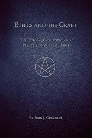 Ethics and the Craft: The History, Evolution, and Practice of Wiccan Ethics by John J Coughlin 9780982354902