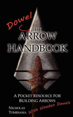 The Dowel Arrow Handbook: A Pocket Resource for Building Arrows With Wooden Dowels by Nicholas Tomihama 9780983248125