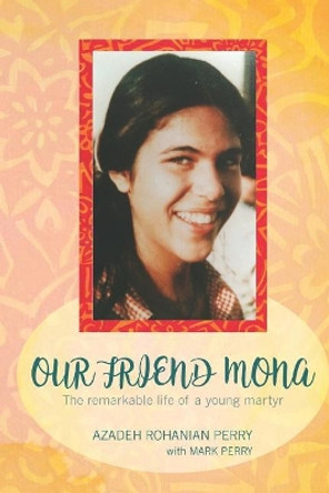 Our Friend Mona: The Remarkable Life of a Young Martyr by Azadeh Rohanian Perry 9780983470144