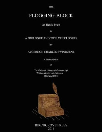 The Flogging-Block An Heroic Poem in a Prologue and Twelve Eclogues by Algernon Charles Swinburne. A Transcription of The Original Holograph Manuscript Written at intervals between 1862 and 1881 by Mark McDougal 9780987095695