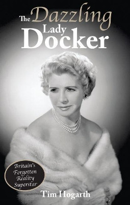 The Dazzling Lady Docker: Britain's Forgotten Reality Superstar by Tim Hogarth 9780995586147