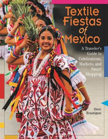 Textile Fiestas of Mexico: A Traveler's Guide to Celebrations, Markets and Smart Shopping by Sheri Brautigam 9780996447584