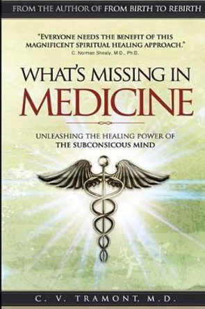 What's Missing In Medicine: Unleashing the Healing Power of the Subconscious Mind by C V Tramont M D 9780996819527