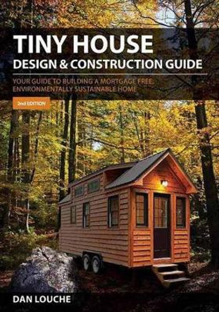 Tiny House Design and Construction Guide: Your Guide to Building a Mortgage Free, Environmentally Sustainable Home by Dan Louche 9780997288704