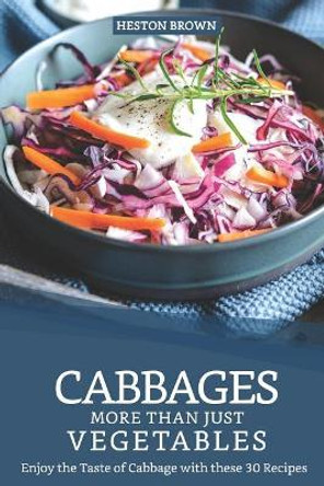 Cabbages - More Than Just Vegetables: Enjoy the Taste of Cabbage with these 30 Recipes by Heston Brown 9781095780237