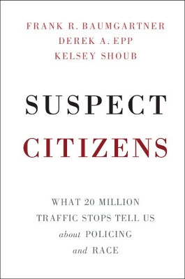 Suspect Citizens: What 20 Million Traffic Stops Tell Us About Policing and Race by Frank R. Baumgartner 9781108454049