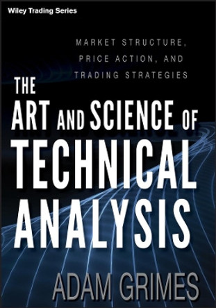 The Art and Science of Technical Analysis: Market Structure, Price Action, and Trading Strategies by Adam Grimes 9781118115121