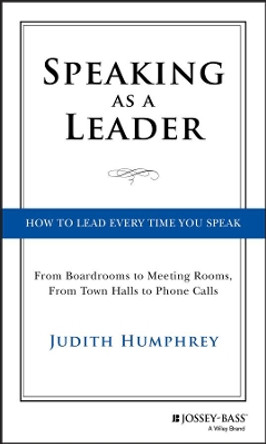 Speaking As a Leader: How to Lead Every Time You Speak...From Board Rooms to Meeting Rooms, From Town Halls to Phone Calls by Judith Humphrey 9781118141014