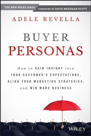Buyer Personas: How to Gain Insight into your Customer's Expectations, Align your Marketing Strategies, and Win More Business by Adele Revella 9781118961506