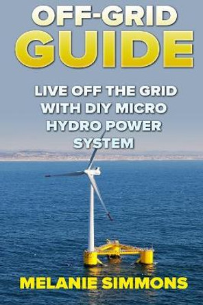 Off-Grid Guide: Live Off the Grid with DIY Micro Hydro Power System by Melanie Simmons 9781985328396