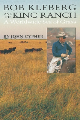 Bob Kleberg and the King Ranch: A Worldwide Sea of Grass by John R. Cypher 9780292711877