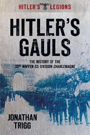 Hitler's Gauls: The History of the 33rd Waffen-SS Division Charlemagne by Jonathan Trigg 9780752454764