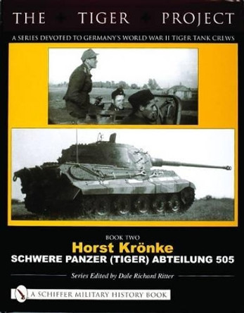 TIGER PROJECT: A Series Devoted to Germany's World War II Tiger Tank Crews: Book 2: Horst Kronke - Schwere Panzer (Tiger) Abteilung 505 by Dale Richard Ritter 9780764321016