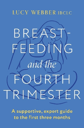 Breastfeeding and the Fourth Trimester: A supportive, expert guide to the first three months by Lucy Webber 9781035404438