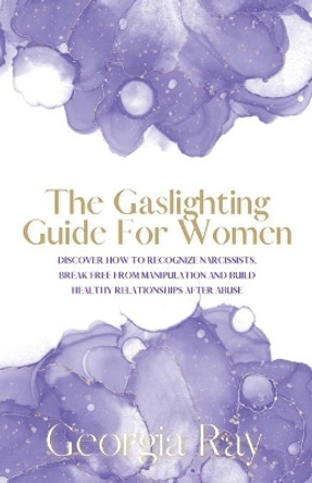 The Gaslighting Guide For Women: Discover How To Recognize Narcissists, Break Free From Manipulation and Build Healthy Relationships After Abuse by Georgia Ray 9781989779972