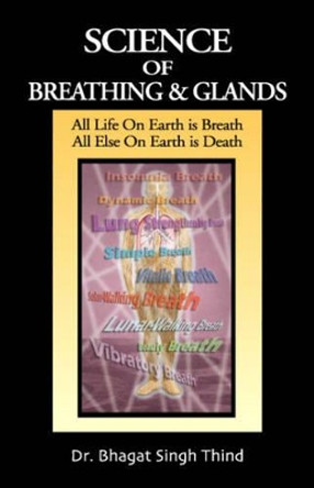 Science of Breathing & Glands: All Life On Earth is Breath / All Else On Earth is Death by Dr. Bhagat Singh Thind 9781932630480