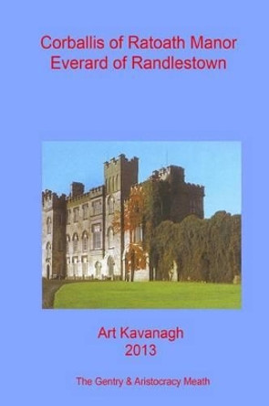 Corballis of Ratoath Manor Everard of Randlestown: The Landed Gentry & Aristocracy Meath - Corballis of Ratoath Manor & Everard of Randlestown by Art Kavanagh 9781482317190