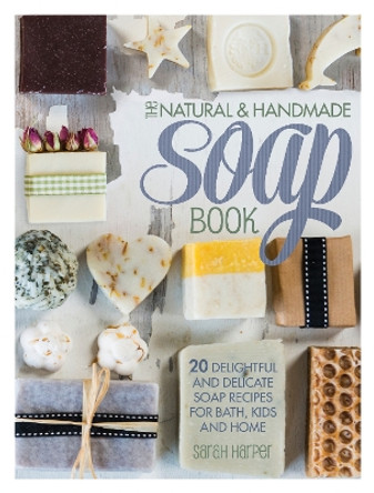 The Natural and Handmade Soap Book: 20 delightful and delicate soap recipes for bath, kids and home by Sarah Harper 9781446304174