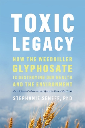 Toxic Legacy: How the Weedkiller Glyphosate Is Destroying Our Health and the Environment by Stephanie Seneff 9781603589291