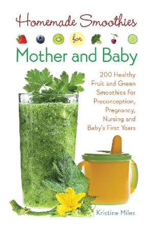 Homemade Smoothies For Mother And Baby: 300 Healthy Fruit and Green Smoothies for Preconception, Pregnancy, Nursing and Baby's First Years by Kristine Miles 9781612434773