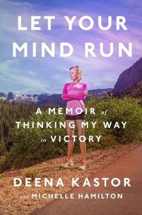 Let Your Mind Run: A Memoir of Thinking My Way to Victory by Deena Kastor 9781524760755