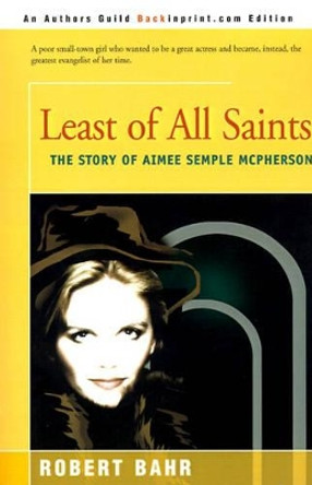 Least of All Saints: The Story of Aimee Semple McPherson by Robert Bahr 9780595152896