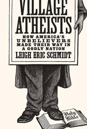 Village Atheists: How America's Unbelievers Made Their Way in a Godly Nation by Leigh Eric Schmidt 9780691168647