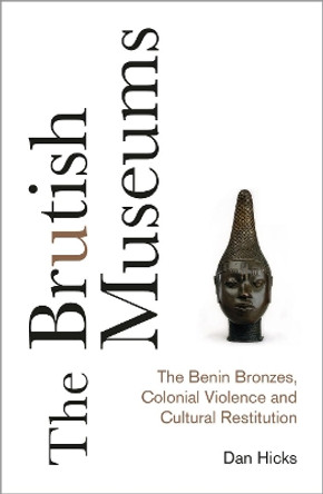 The Brutish Museums: The Benin Bronzes, Colonial Violence and Cultural Restitution by Dan Hicks 9780745341767
