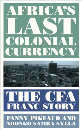 Africa's Last Colonial Currency: The CFA Franc Story by Fanny Pigeaud 9780745341798