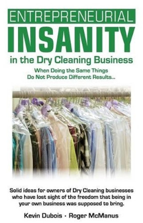 Entrepreneurial Insanity in the Dry Cleaning Business: When Doing the Same Things Do Not Produce Different Results... by Kevin Dubios 9780974945262