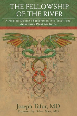 The Fellowship of the River: A Medical Doctor's Exploration into Traditional Amazonian Plant Medicine by Gabor Mate MD 9780998609508