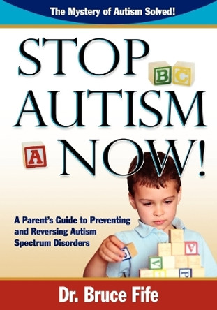 Stop Autism Now!: A Parent's Guide To Preventing & Reversing Autism Spectrum Disorders by Bruce Fife 9780941599924