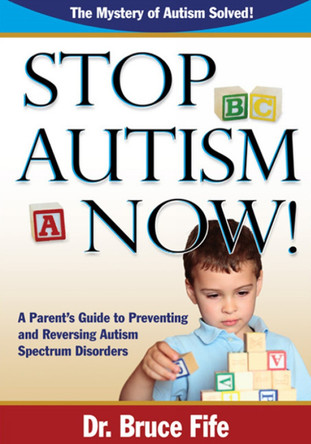 Stop Autism Now!: A Parent's Guide To Preventing & Reversing Autism Spectrum Disorders by Bruce Fife 9780941599924