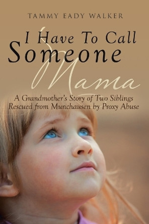 I Have To Call Someone Mama: A Grandmother's Story of Two Siblings Rescued from Munchausen by Proxy Abuse by Tammy Eady Walker 9781640794986